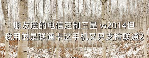 朋友送的電信定制三星 w2014但我用的是聯(lián)通卡這手機又只支持聯(lián)通2...