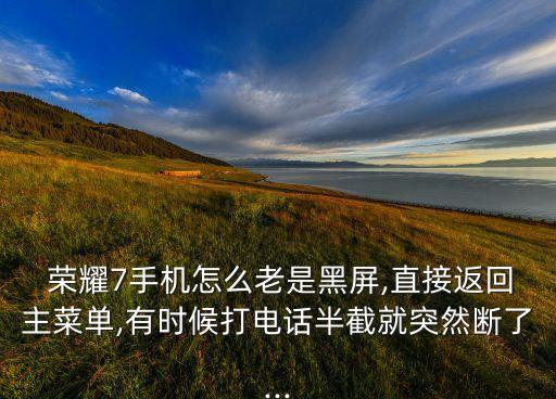  榮耀7手機(jī)怎么老是黑屏,直接返回主菜單,有時(shí)候打電話半截就突然斷了...