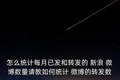 怎么統(tǒng)計(jì)每月已發(fā)和轉(zhuǎn)發(fā)的 新浪 微博數(shù)量請教如何統(tǒng)計(jì) 微博的轉(zhuǎn)發(fā)數(shù)