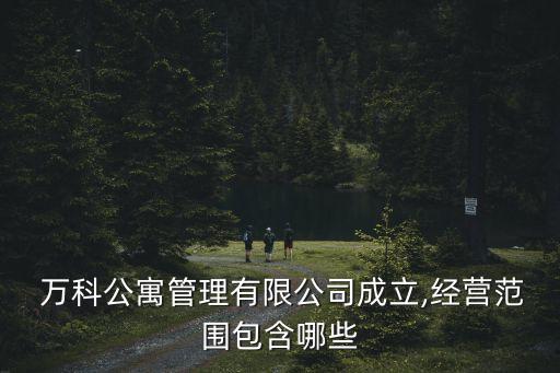  萬科公寓管理有限公司成立,經(jīng)營范圍包含哪些