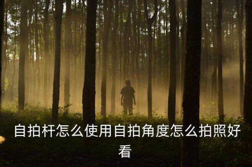  自拍桿怎么使用自拍角度怎么拍照好看