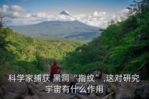 科學(xué)家捕獲 黑洞“指紋”,這對(duì)研究宇宙有什么作用