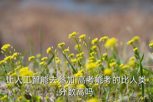 讓人工智能去參加 高考能考的比人類分數(shù)高嗎