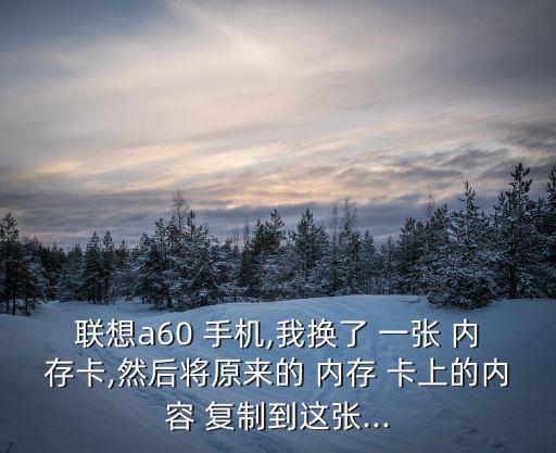 聯(lián)想a60 手機(jī),我換了 一張 內(nèi)存卡,然后將原來的 內(nèi)存 卡上的內(nèi)容 復(fù)制到這張...