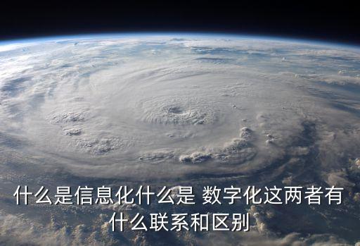 什么是信息化什么是 數(shù)字化這兩者有什么聯(lián)系和區(qū)別