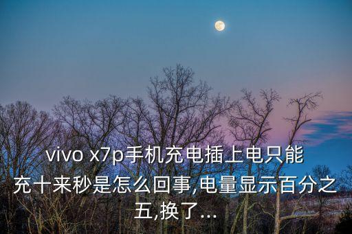vivo x7p手機(jī)充電插上電只能充十來秒是怎么回事,電量顯示百分之五,換了...