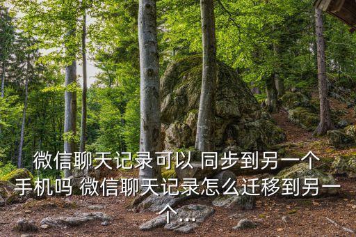  微信聊天記錄可以 同步到另一個(gè) 手機(jī)嗎 微信聊天記錄怎么遷移到另一個(gè)...