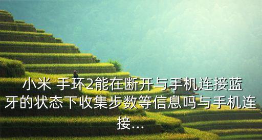  小米 手環(huán)2能在斷開與手機(jī)連接藍(lán)牙的狀態(tài)下收集步數(shù)等信息嗎與手機(jī)連接...