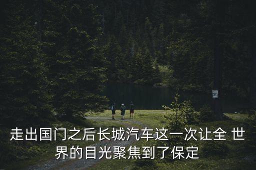 走出國門之后長城汽車這一次讓全 世界的目光聚焦到了保定