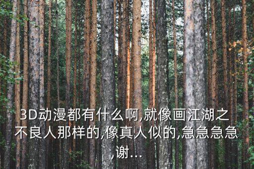 3D動漫都有什么啊,就像畫江湖之 不良人那樣的,像真人似的,急急急急,謝...