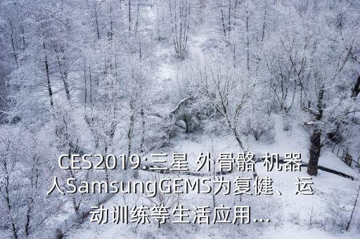 CES2019:三星 外骨骼 機(jī)器人SamsungGEMS為復(fù)健、運(yùn)動(dòng)訓(xùn)練等生活應(yīng)用...
