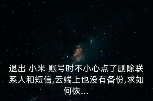 退出 小米 賬號時不小心點了刪除聯(lián)系人和短信,云端上也沒有備份,求如何恢...
