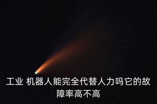 工業(yè) 機器人能完全代替人力嗎它的故障率高不高