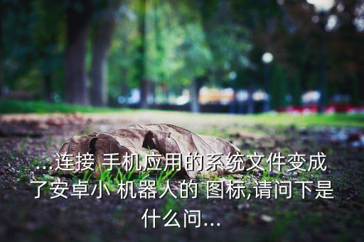 ...連接 手機應用的系統(tǒng)文件變成了安卓小 機器人的 圖標,請問下是什么問...