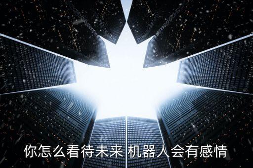你怎么看待未來(lái) 機(jī)器人會(huì)有感情