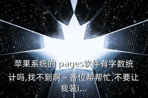 蘋果系統(tǒng)的 pages軟件有字?jǐn)?shù)統(tǒng)計(jì)嗎,找不到啊～各位幫幫忙,不要讓我裝i...