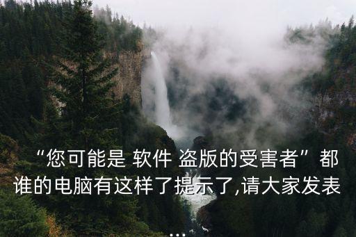 “您可能是 軟件 盜版的受害者”都誰的電腦有這樣了提示了,請大家發(fā)表...