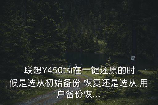  聯(lián)想Y450tsi在一鍵還原的時候是選從初始備份 恢復還是選從 用戶備份恢...