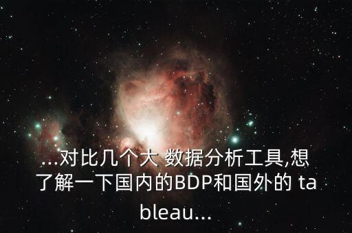 ...對比幾個大 數(shù)據(jù)分析工具,想了解一下國內的BDP和國外的 tableau...