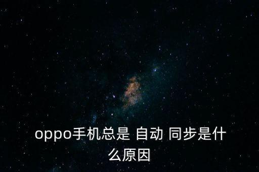  oppo手機(jī)總是 自動(dòng) 同步是什么原因