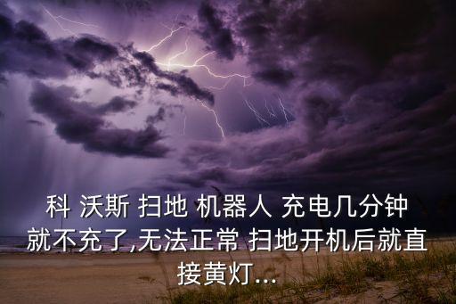 科 沃斯 掃地 機器人 充電幾分鐘就不充了,無法正常 掃地開機后就直接黃燈...