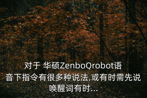 對(duì)于 華碩ZenboQrobot語音下指令有很多種說法,或有時(shí)需先說喚醒詞有時(shí)...