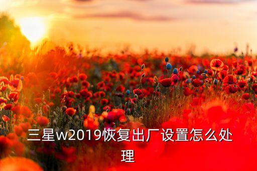  三星w2019恢復(fù)出廠設(shè)置怎么處理