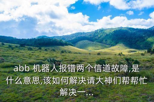 abb 機(jī)器人報(bào)錯(cuò)兩個(gè)信道故障,是什么意思,該如何解決請(qǐng)大神們幫幫忙解決一...