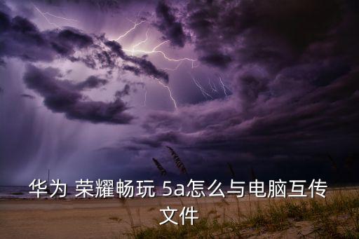 華為 榮耀暢玩 5a怎么與電腦互傳文件