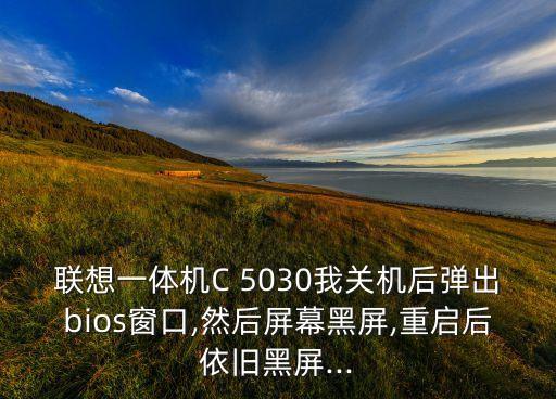 聯(lián)想一體機(jī)C 5030我關(guān)機(jī)后彈出bios窗口,然后屏幕黑屏,重啟后依舊黑屏...
