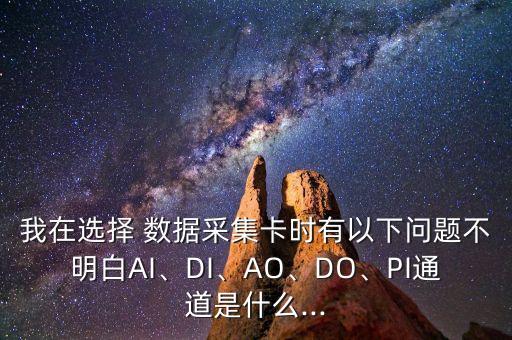 我在選擇 數(shù)據(jù)采集卡時(shí)有以下問(wèn)題不明白AI、DI、AO、DO、PI通道是什么...
