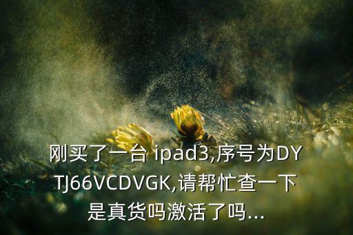 剛買(mǎi)了一臺(tái) ipad3,序號(hào)為DYTJ66VCDVGK,請(qǐng)幫忙查一下是真貨嗎激活了嗎...