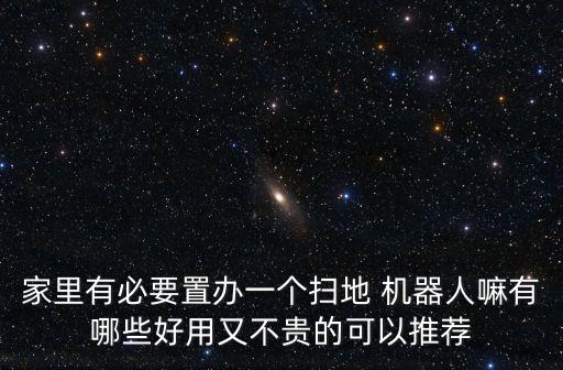 家里有必要置辦一個(gè)掃地 機(jī)器人嘛有哪些好用又不貴的可以推薦