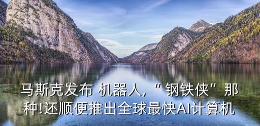 馬斯克發(fā)布 機(jī)器人,“ 鋼鐵俠”那種!還順便推出全球最快AI計(jì)算機(jī)