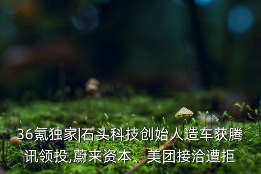 36氪獨(dú)家|石頭科技創(chuàng)始人造車獲騰訊領(lǐng)投,蔚來(lái)資本、美團(tuán)接洽遭拒