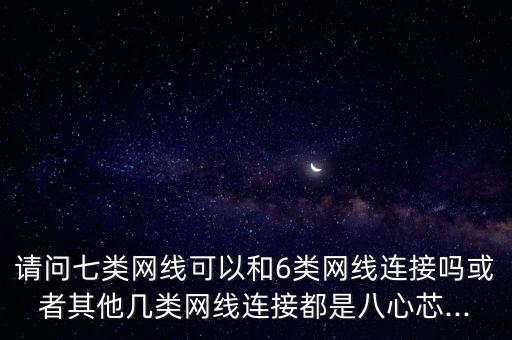 請(qǐng)問七類網(wǎng)線可以和6類網(wǎng)線連接嗎或者其他幾類網(wǎng)線連接都是八心芯...