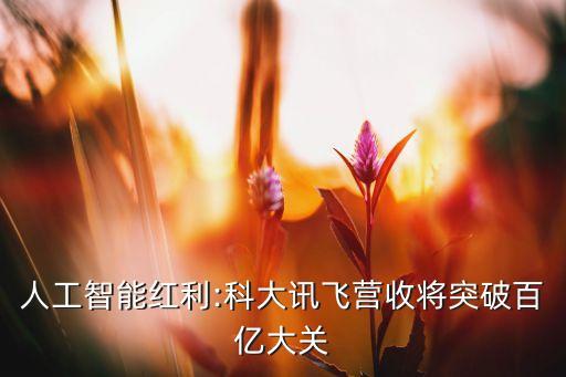 人工智能紅利:科大訊飛營收將突破百億大關(guān)