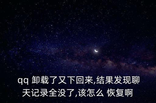  qq 卸載了又下回來,結果發(fā)現(xiàn)聊天記錄全沒了,該怎么 恢復啊