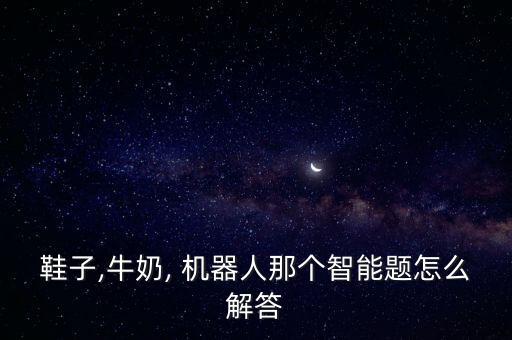鞋子,牛奶, 機(jī)器人那個(gè)智能題怎么解答