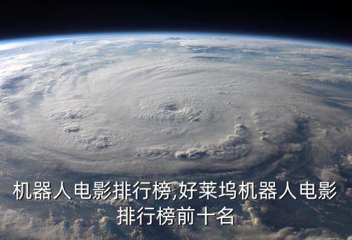 島國機(jī)器人電影排行榜,好萊塢機(jī)器人電影排行榜前十名