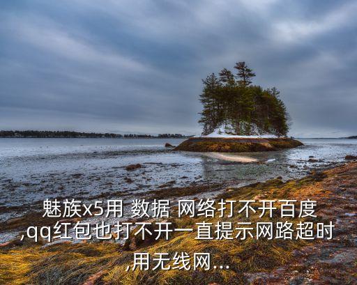  魅族x5用 數(shù)據(jù) 網(wǎng)絡(luò)打不開百度,qq紅包也打不開一直提示網(wǎng)路超時(shí),用無線網(wǎng)...