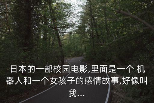 日本的一部校園電影,里面是一個(gè) 機(jī)器人和一個(gè)女孩子的感情故事,好像叫我...