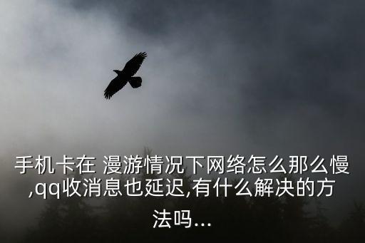 手機卡在 漫游情況下網(wǎng)絡(luò)怎么那么慢,qq收消息也延遲,有什么解決的方法嗎...