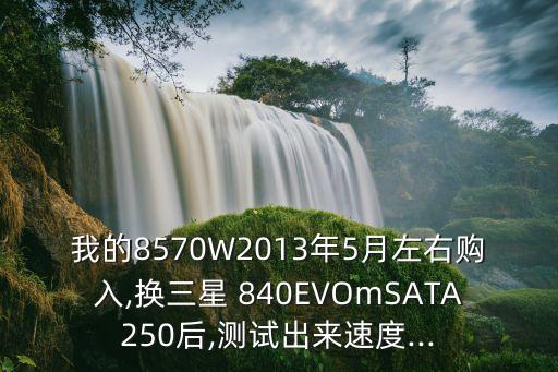 我的8570W2013年5月左右購入,換三星 840EVOmSATA250后,測試出來速度...