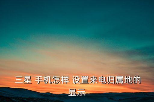  三星 手機(jī)怎樣 設(shè)置來電歸屬地的顯示