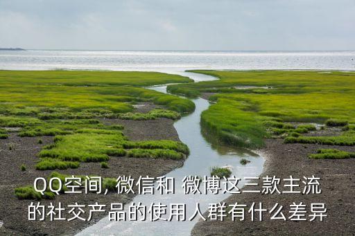 QQ空間, 微信和 微博這三款主流的社交產(chǎn)品的使用人群有什么差異