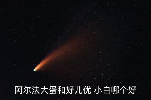 阿爾法大蛋和好兒優(yōu) 小白哪個(gè)好