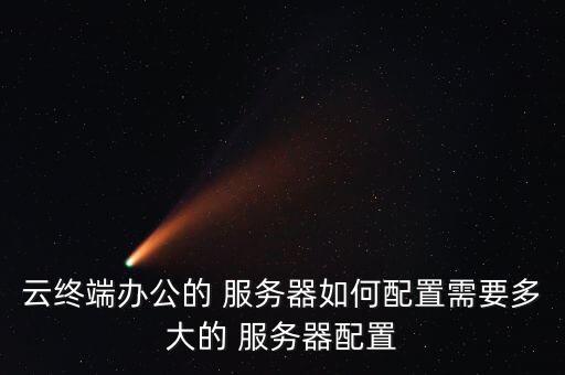 云終端辦公的 服務(wù)器如何配置需要多大的 服務(wù)器配置