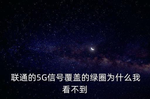 聯(lián)通的5G信號(hào)覆蓋的綠圈為什么我看不到