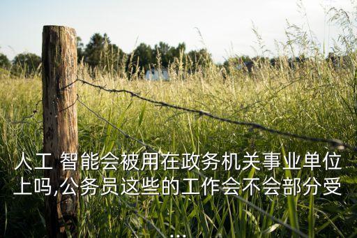 人工 智能會(huì)被用在政務(wù)機(jī)關(guān)事業(yè)單位上嗎,公務(wù)員這些的工作會(huì)不會(huì)部分受...